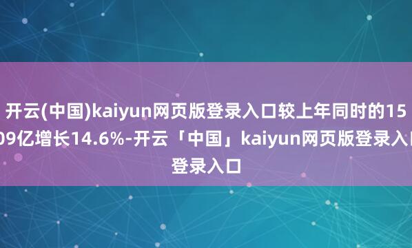 开云(中国)kaiyun网页版登录入口较上年同时的15.09亿增长14.6%-开云「中国」kaiyun网页版登录入口