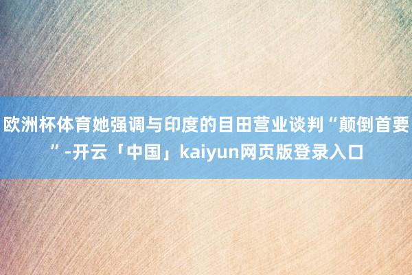 欧洲杯体育她强调与印度的目田营业谈判“颠倒首要”-开云「中国」kaiyun网页版登录入口