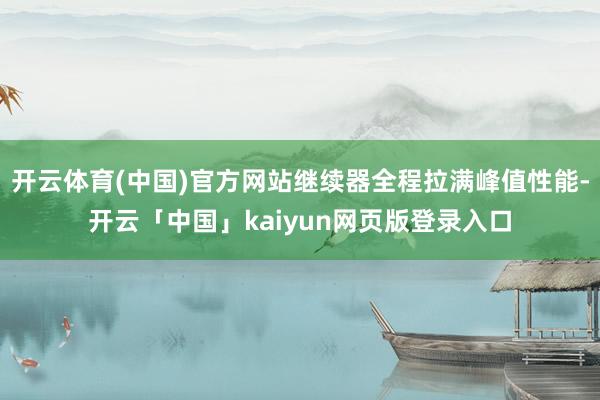 开云体育(中国)官方网站继续器全程拉满峰值性能-开云「中国」kaiyun网页版登录入口