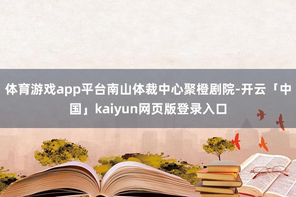 体育游戏app平台南山体裁中心聚橙剧院-开云「中国」kaiyun网页版登录入口