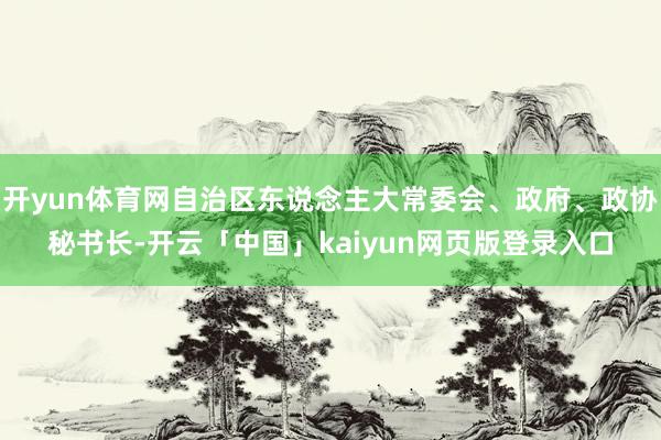 开yun体育网自治区东说念主大常委会、政府、政协秘书长-开云「中国」kaiyun网页版登录入口