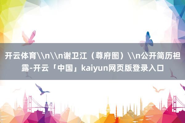 开云体育\n\n谢卫江（尊府图）\n公开简历袒露-开云「中国」kaiyun网页版登录入口
