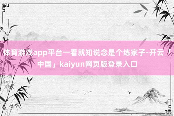 体育游戏app平台一看就知说念是个练家子-开云「中国」kaiyun网页版登录入口