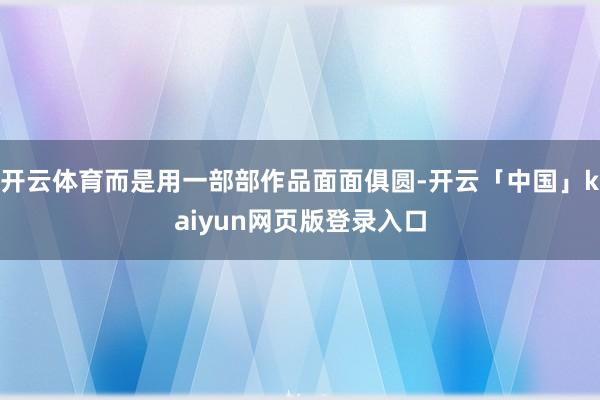 开云体育而是用一部部作品面面俱圆-开云「中国」kaiyun网页版登录入口