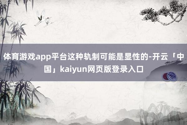 体育游戏app平台这种轨制可能是显性的-开云「中国」kaiyun网页版登录入口