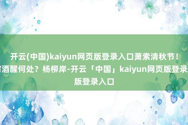 开云(中国)kaiyun网页版登录入口萧索清秋节！今宵酒醒何处？杨柳岸-开云「中国」kaiyun网页版登录入口