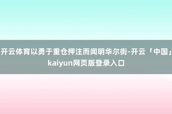 开云体育以勇于重仓押注而闻明华尔街-开云「中国」kaiyun网页版登录入口