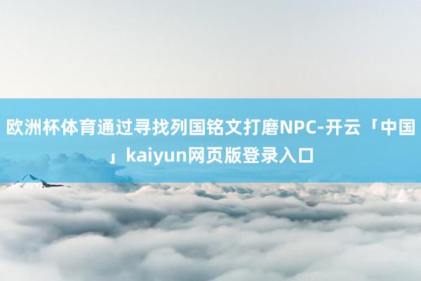 欧洲杯体育通过寻找列国铭文打磨NPC-开云「中国」kaiyun网页版登录入口