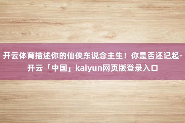 开云体育描述你的仙侠东说念主生!你是否还记起-开云「中国」kaiyun网页版登录入口