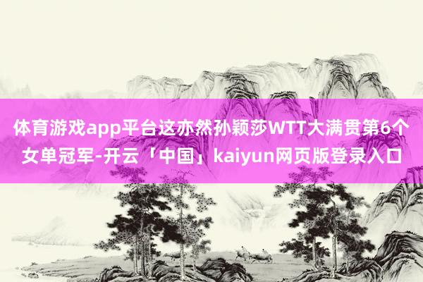 体育游戏app平台这亦然孙颖莎WTT大满贯第6个女单冠军-开云「中国」kaiyun网页版登录入口