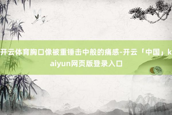 开云体育胸口像被重锤击中般的痛感-开云「中国」kaiyun网页版登录入口