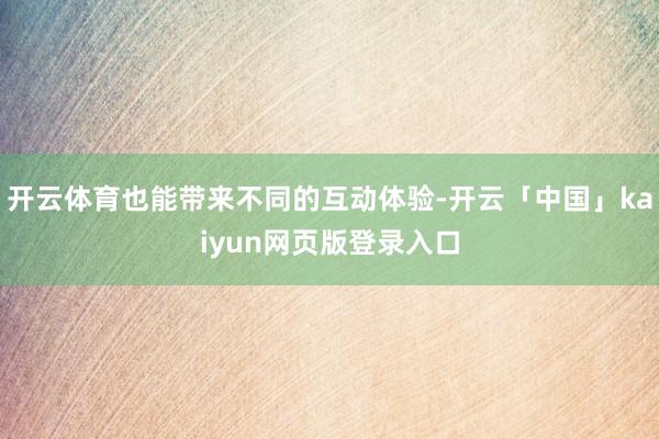 开云体育也能带来不同的互动体验-开云「中国」kaiyun网页版登录入口