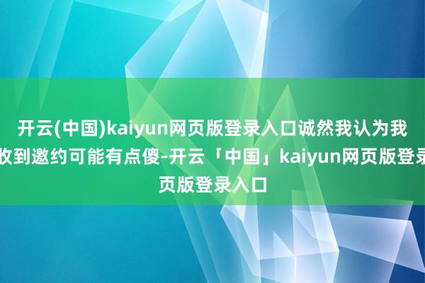开云(中国)kaiyun网页版登录入口诚然我认为我方会收到邀约可能有点傻-开云「中国」kaiyun网页版登录入口