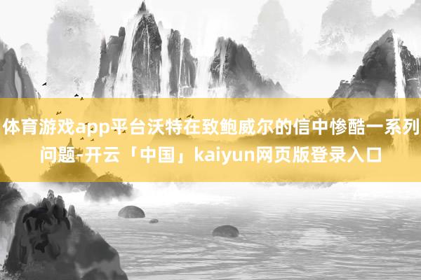 体育游戏app平台沃特在致鲍威尔的信中惨酷一系列问题-开云「中国」kaiyun网页版登录入口