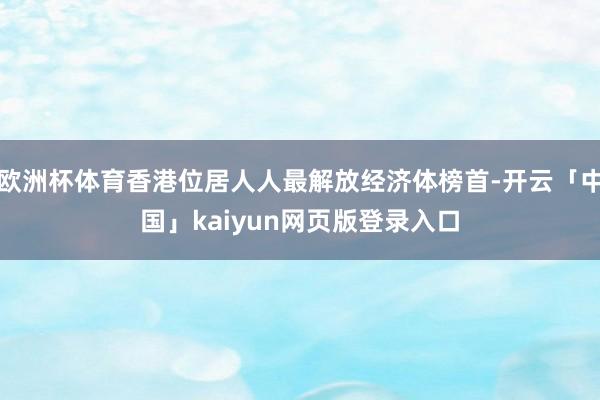欧洲杯体育香港位居人人最解放经济体榜首-开云「中国」kaiyun网页版登录入口