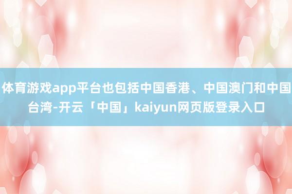 体育游戏app平台也包括中国香港、中国澳门和中国台湾-开云「中国」kaiyun网页版登录入口