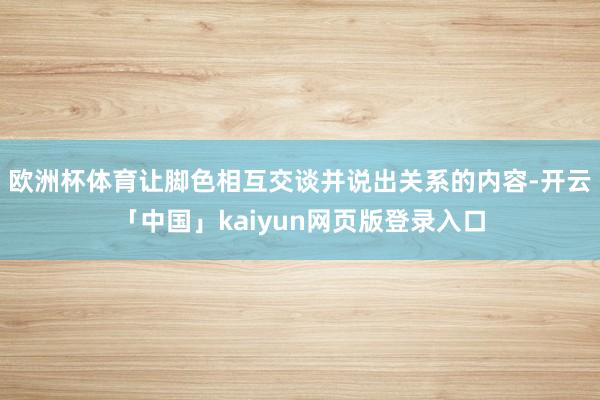 欧洲杯体育让脚色相互交谈并说出关系的内容-开云「中国」kaiyun网页版登录入口