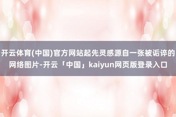 开云体育(中国)官方网站起先灵感源自一张被诟谇的网络图片-开云「中国」kaiyun网页版登录入口
