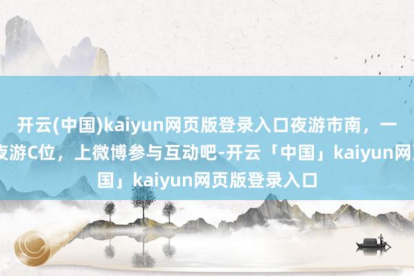 开云(中国)kaiyun网页版登录入口夜游市南，一键PICK你的夜游C位，上微博参与互动吧-开云「中国」kaiyun网页版登录入口