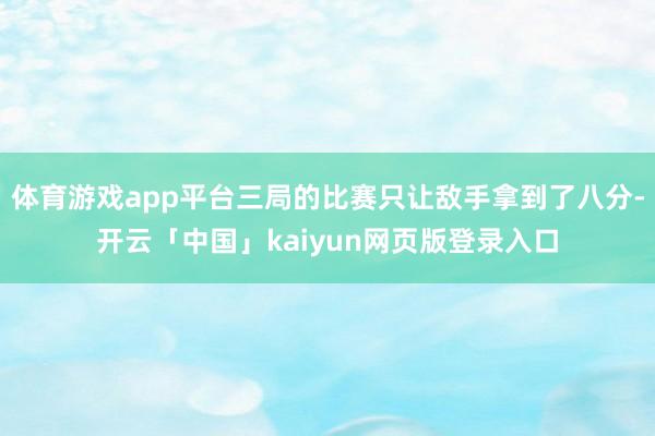 体育游戏app平台三局的比赛只让敌手拿到了八分-开云「中国」kaiyun网页版登录入口