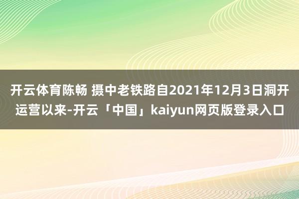 开云体育陈畅 摄中老铁路自2021年12月3日洞开运营以来-开云「中国」kaiyun网页版登录入口