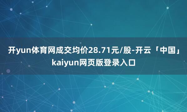 开yun体育网成交均价28.71元/股-开云「中国」kaiyun网页版登录入口