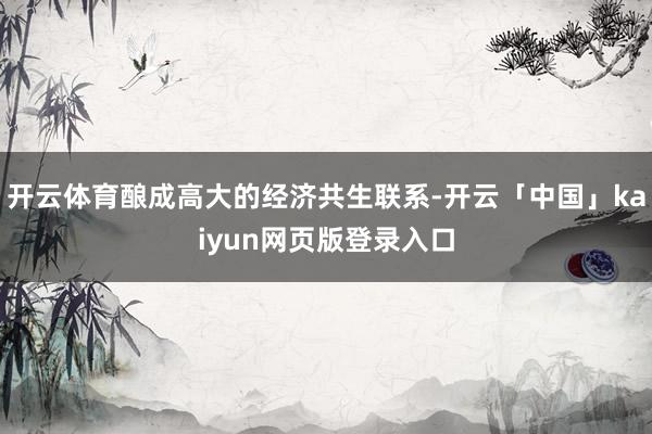 开云体育酿成高大的经济共生联系-开云「中国」kaiyun网页版登录入口
