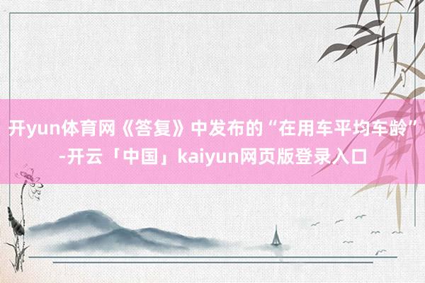 开yun体育网《答复》中发布的“在用车平均车龄”-开云「中国」kaiyun网页版登录入口
