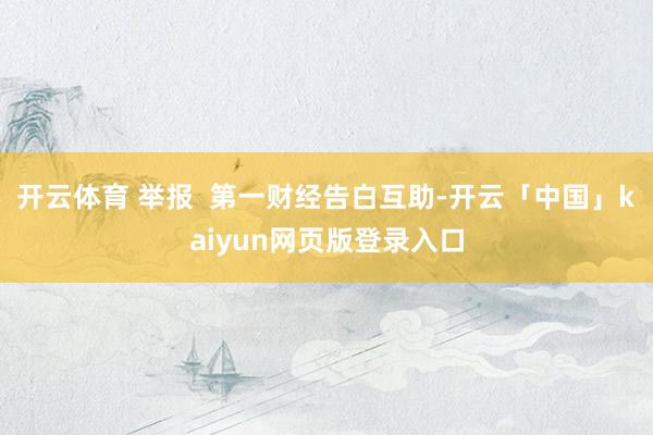 开云体育 举报  第一财经告白互助-开云「中国」kaiyun网页版登录入口
