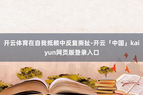 开云体育在自我抵赖中反复撕扯-开云「中国」kaiyun网页版登录入口