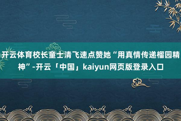 开云体育校长童士清飞速点赞她“用真情传递榴园精神”-开云「中国」kaiyun网页版登录入口