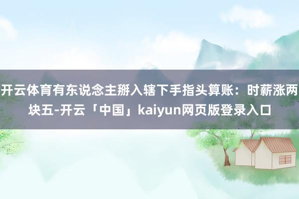 开云体育有东说念主掰入辖下手指头算账：时薪涨两块五-开云「中国」kaiyun网页版登录入口