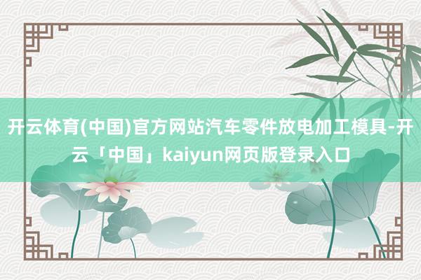 开云体育(中国)官方网站汽车零件放电加工模具-开云「中国」kaiyun网页版登录入口