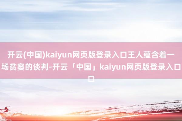 开云(中国)kaiyun网页版登录入口王人蕴含着一场贫窭的谈判-开云「中国」kaiyun网页版登录入口