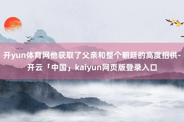 开yun体育网他获取了父亲和整个朝廷的高度招供-开云「中国」kaiyun网页版登录入口