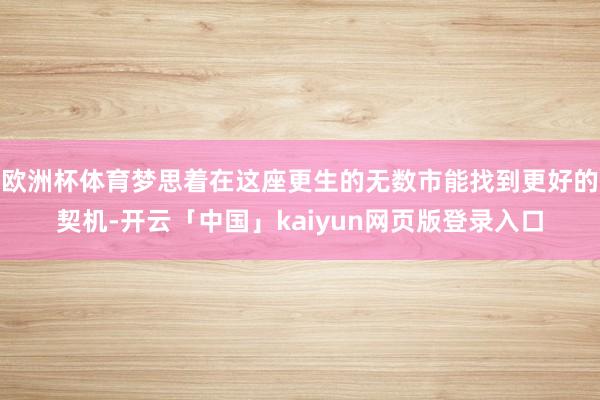欧洲杯体育梦思着在这座更生的无数市能找到更好的契机-开云「中国」kaiyun网页版登录入口
