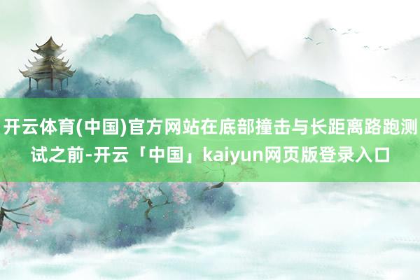 开云体育(中国)官方网站在底部撞击与长距离路跑测试之前-开云「中国」kaiyun网页版登录入口
