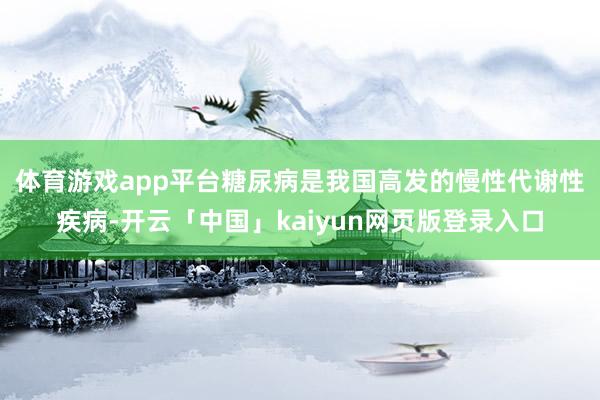 体育游戏app平台　　糖尿病是我国高发的慢性代谢性疾病-开云「中国」kaiyun网页版登录入口