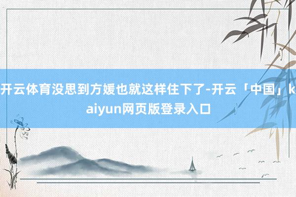 开云体育没思到方媛也就这样住下了-开云「中国」kaiyun网页版登录入口