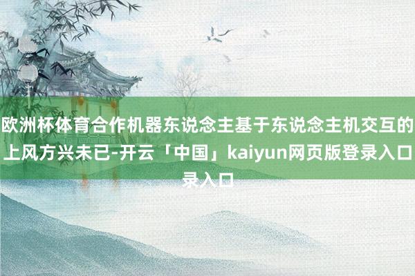 欧洲杯体育合作机器东说念主基于东说念主机交互的上风方兴未已-开云「中国」kaiyun网页版登录入口