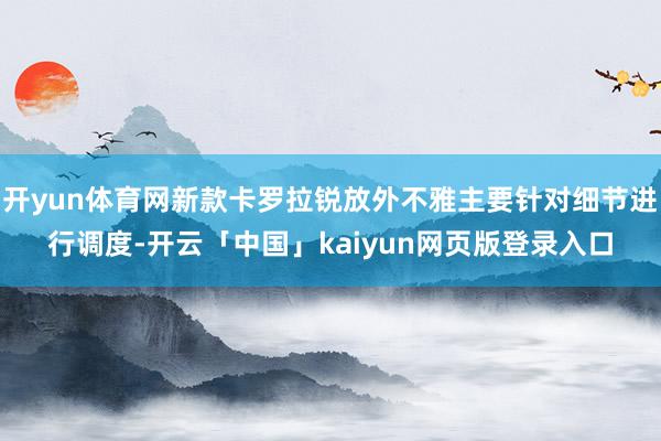 开yun体育网新款卡罗拉锐放外不雅主要针对细节进行调度-开云「中国」kaiyun网页版登录入口