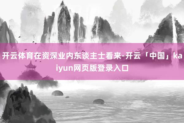 开云体育在资深业内东谈主士看来-开云「中国」kaiyun网页版登录入口