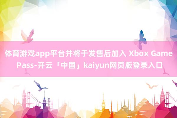 体育游戏app平台并将于发售后加入 Xbox Game Pass-开云「中国」kaiyun网页版登录入口