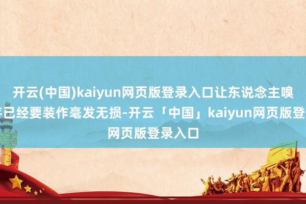 开云(中国)kaiyun网页版登录入口让东说念主嗅觉很疼已经要装作毫发无损-开云「中国」kaiyun网页版登录入口