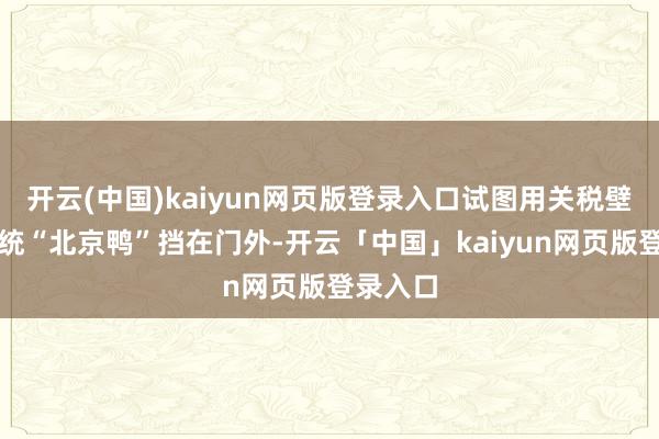 开云(中国)kaiyun网页版登录入口试图用关税壁垒把正统“北京鸭”挡在门外-开云「中国」kaiyun网页版登录入口