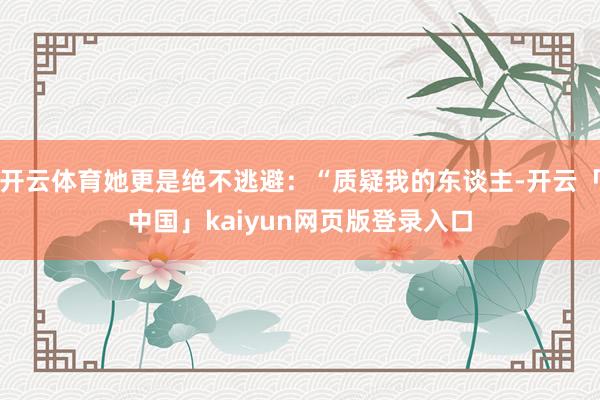 开云体育她更是绝不逃避：“质疑我的东谈主-开云「中国」kaiyun网页版登录入口
