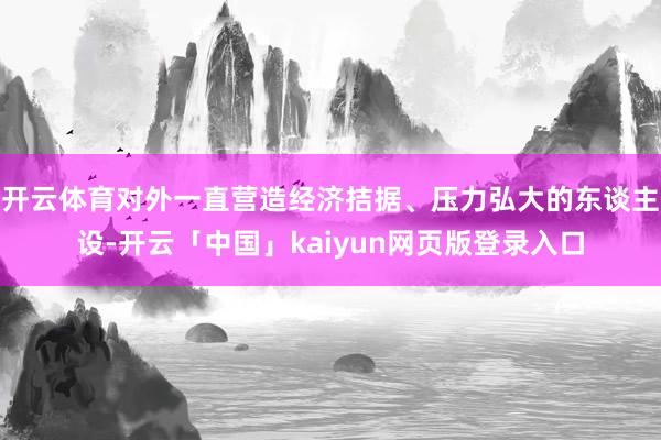 开云体育对外一直营造经济拮据、压力弘大的东谈主设-开云「中国」kaiyun网页版登录入口