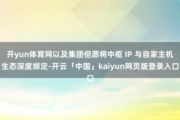 开yun体育网以及集团但愿将中枢 IP 与自家主机生态深度绑定-开云「中国」kaiyun网页版登录入口