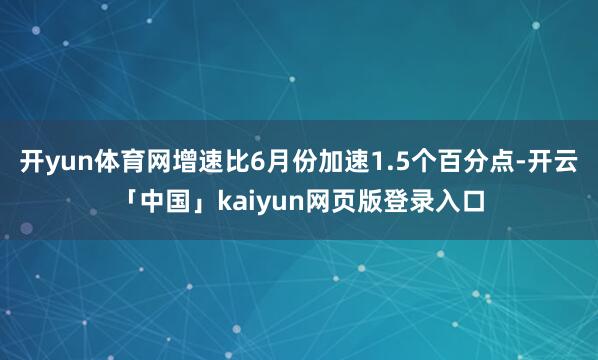 开yun体育网增速比6月份加速1.5个百分点-开云「中国」kaiyun网页版登录入口