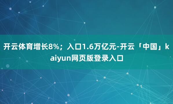 开云体育增长8%;入口1.6万亿元-开云「中国」kaiyun网页版登录入口